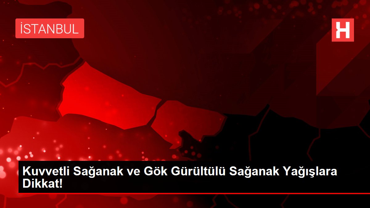 Kuvvetli Sağanak ve Gök Gürültülü Sağanak Yağışlara Dikkat!