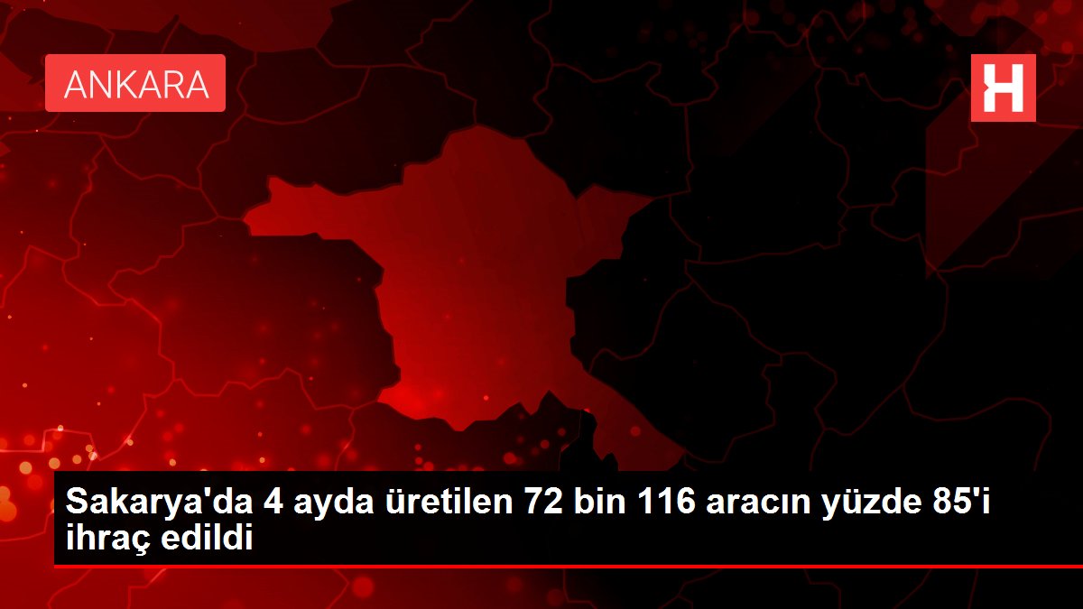 Sakarya'da 4 ayda üretilen 72 bin 116 aracın yüzde 85'i ihraç edildi
