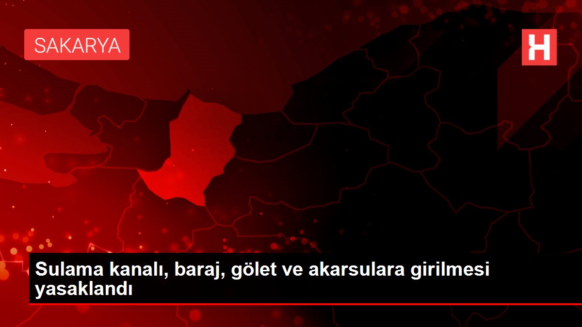 Sulama kanalı, baraj, gölet ve akarsulara girilmesi yasaklandı