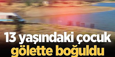 13 yaşındaki çocuk gölette boğuldu